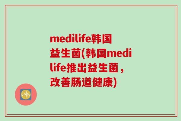 medilife韩国益生菌(韩国medilife推出益生菌，改善肠道健康)