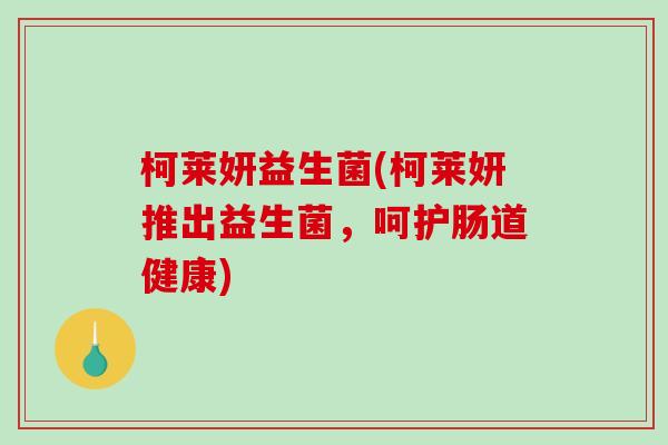 柯莱妍益生菌(柯莱妍推出益生菌，呵护肠道健康)