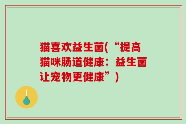 猫喜欢益生菌(“提高猫咪肠道健康:益生菌让宠物更健康”) 猫喜欢益生菌(“提高猫咪肠道健康:益生菌让宠物更健康”)
