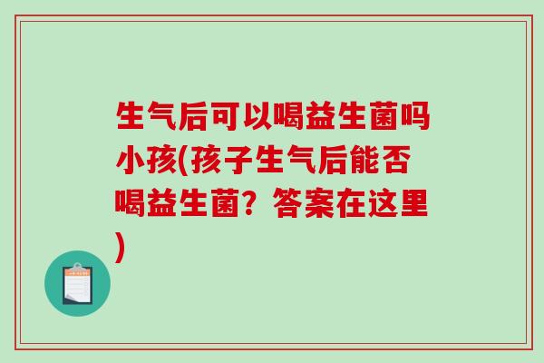 生气后可以喝益生菌吗小孩(孩子生气后能否喝益生菌？答案在这里)