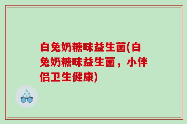 白兔奶糖味益生菌(白兔奶糖味益生菌,小伴侣卫生健康) 白兔奶糖味益生菌(白兔奶糖味益生菌,小伴侣卫生健康)