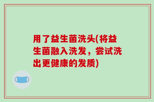 用了益生菌洗头(将益生菌融入洗发，尝试洗出更健康的发质)