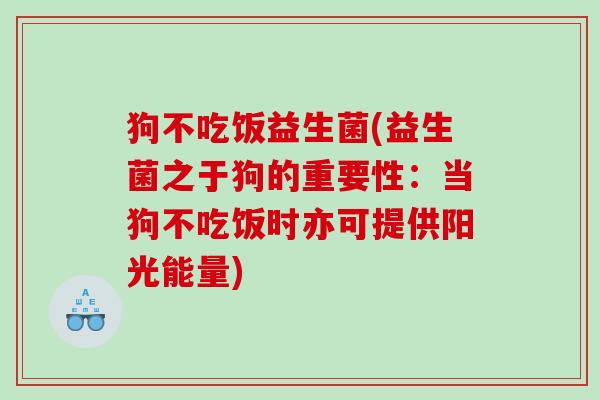 狗不吃饭益生菌(益生菌之于狗的重要性:当狗不吃饭时亦可提供阳光能量) 狗不吃饭益生菌(益生菌之于狗的重要性:当狗不吃饭时亦可提供阳光能量)