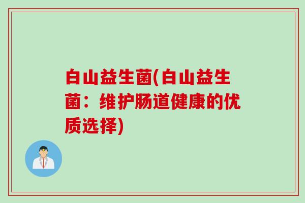 白山益生菌(白山益生菌:维护肠道健康的优质选择) 白山益生菌(白山益生菌:维护肠道健康的优质选择)