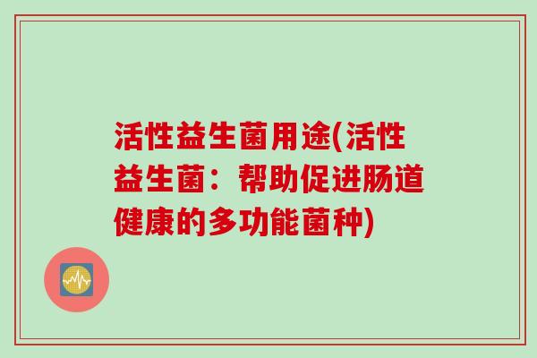活性益生菌用途(活性益生菌：帮助促进肠道健康的多功能菌种)