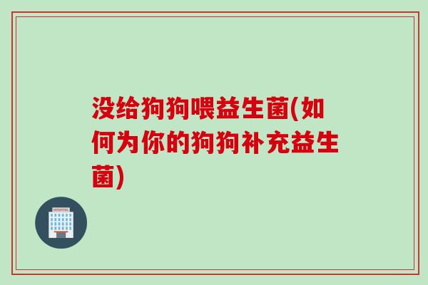 没给狗狗喂益生菌(如何为你的狗狗补充益生菌)