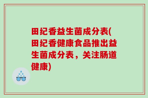 田纪香益生菌成分表(田纪香健康食品推出益生菌成分表，关注肠道健康)