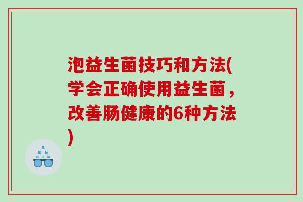 泡益生菌技巧和方法(学会正确使用益生菌,改善肠健康的6种方法) 泡益生菌技巧和方法(学会正确使用益生菌,改善肠健康的6种方法)