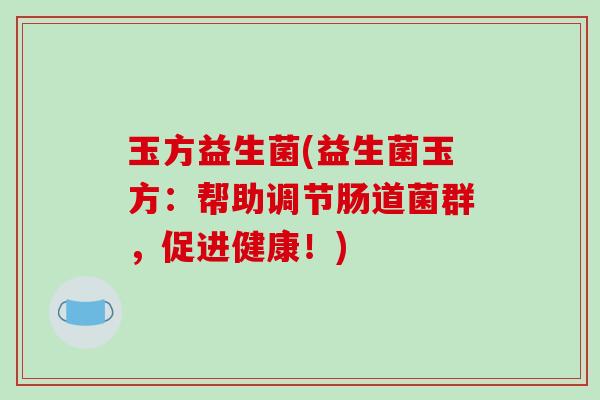 玉方益生菌(益生菌玉方：帮助调节肠道菌群，促进健康！)