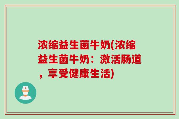 浓缩益生菌牛奶(浓缩益生菌牛奶：激活肠道，享受健康生活)