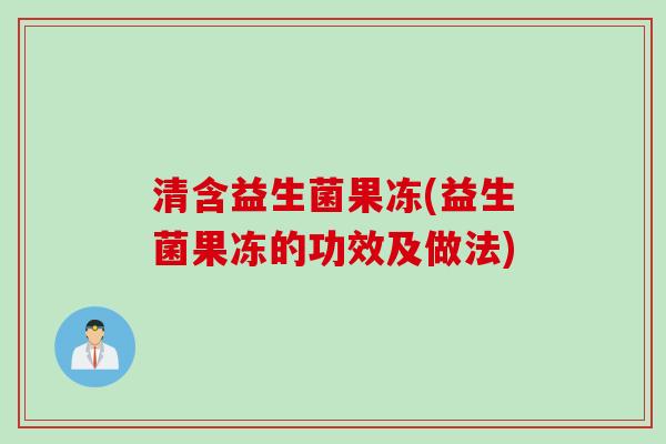 清含益生菌果冻(益生菌果冻的功效及做法) 清含益生菌果冻(益生菌果冻的功效及做法)