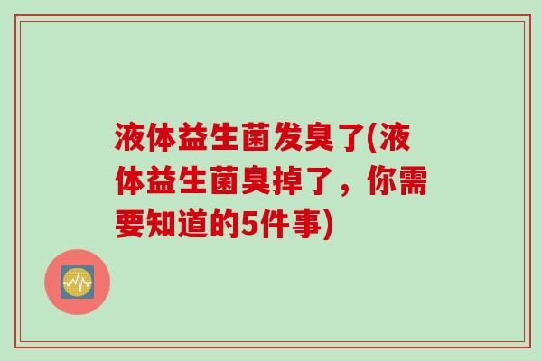 液体益生菌发臭了(液体益生菌臭掉了,你需要知道的5件事) 液体益生菌发臭了(液体益生菌臭掉了,你需要知道的5件事)