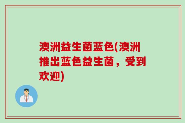 澳洲益生菌蓝色(澳洲推出蓝色益生菌,受到欢迎) 澳洲益生菌蓝色(澳洲推出蓝色益生菌,受到欢迎)