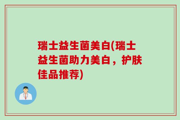 瑞士益生菌美白(瑞士益生菌助力美白,护肤佳品推荐) 瑞士益生菌美白(瑞士益生菌助力美白,护肤佳品推荐)
