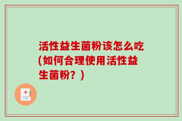 活性益生菌粉该怎么吃(如何合理使用活性益生菌粉？)