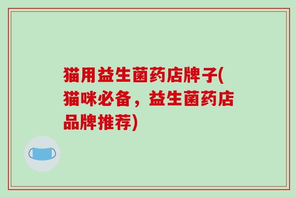 猫用益生菌药店牌子(猫咪必备，益生菌药店品牌推荐)
