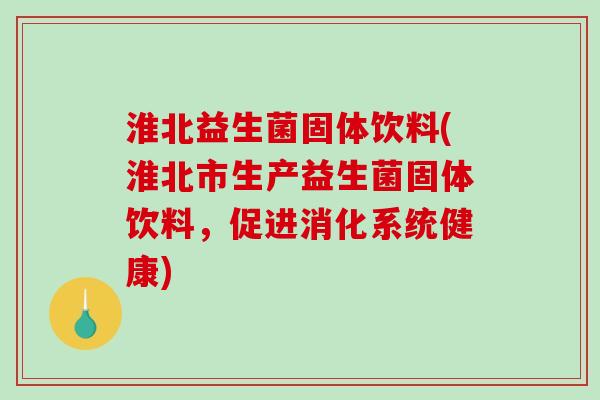 淮北益生菌固体饮料(淮北市生产益生菌固体饮料，促进消化系统健康)