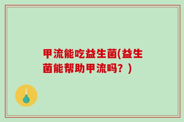 甲流能吃益生菌(益生菌能帮助甲流吗?) 甲流能吃益生菌(益生菌能帮助甲流吗?)