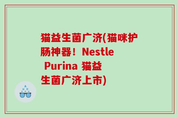 猫益生菌广济(猫咪护肠神器!Nestle Purina 猫益生菌广济上市) 猫益生菌广济(猫咪护肠神器!Nestle Purina 猫益生菌广济上市)