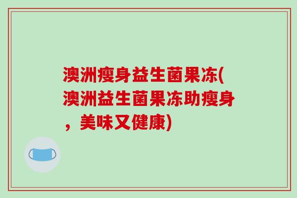 澳洲瘦身益生菌果冻(澳洲益生菌果冻助瘦身，美味又健康)