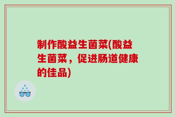 制作酸益生菌菜(酸益生菌菜，促进肠道健康的佳品)