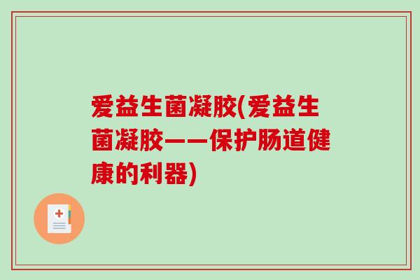 爱益生菌凝胶(爱益生菌凝胶——保护肠道健康的利器) 爱益生菌凝胶(爱益生菌凝胶——保护肠道健康的利器)
