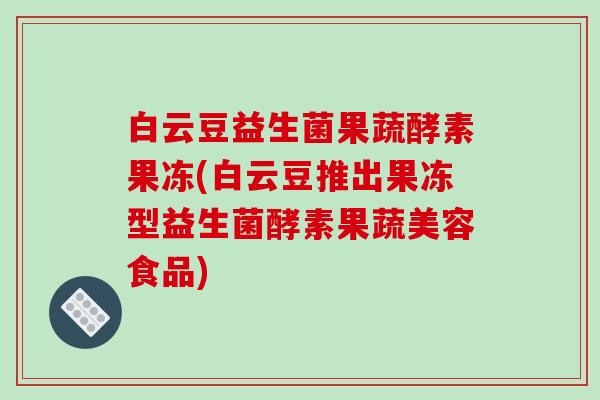 白云豆益生菌果蔬酵素果冻(白云豆推出果冻型益生菌酵素果蔬美容食品) 白云豆益生菌果蔬酵素果冻(白云豆推出果冻型益生菌酵素果蔬美容食品)