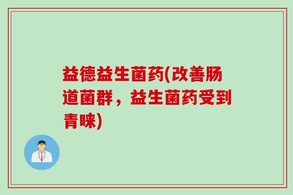 益德益生菌药(改善肠道菌群,益生菌药受到青睐) 益德益生菌药(改善肠道菌群,益生菌药受到青睐)