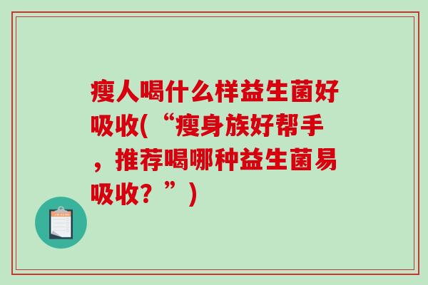 瘦人喝什么样益生菌好吸收(“瘦身族好帮手，推荐喝哪种益生菌易吸收？”)