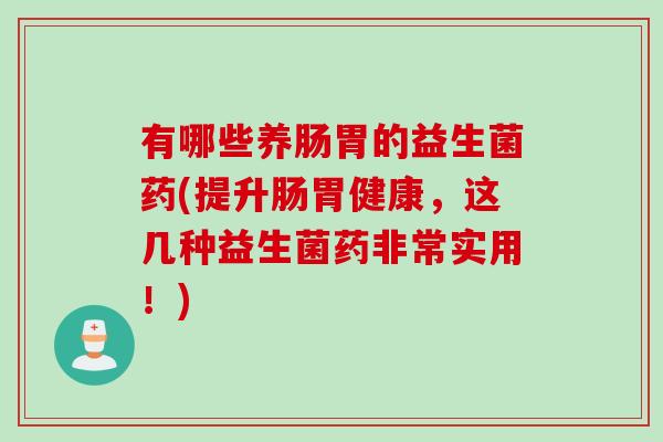 有哪些养肠胃的益生菌药(提升肠胃健康,这几种益生菌药非常实用!) 有哪些养肠胃的益生菌药(提升肠胃健康,这几种益生菌药非常实用!)