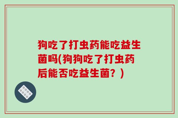 狗吃了打虫药能吃益生菌吗(狗狗吃了打虫药后能否吃益生菌？)