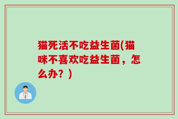 猫死活不吃益生菌(猫咪不喜欢吃益生菌，怎么办？)