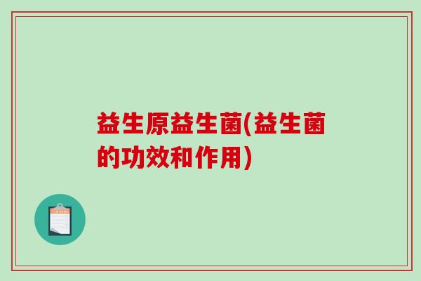 益生原益生菌(益生菌的功效和作用)