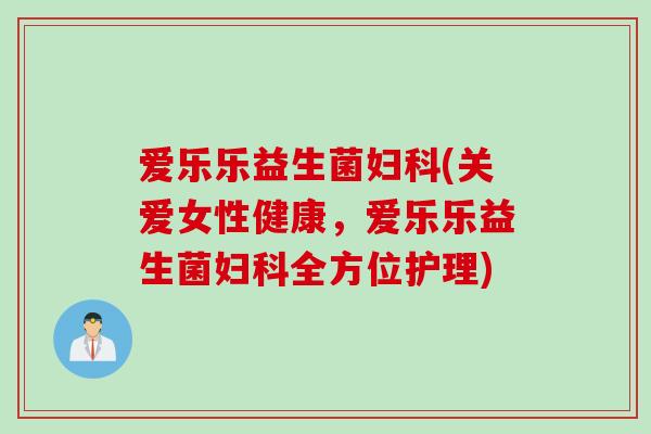 爱乐乐益生菌(关爱女性健康，爱乐乐益生菌全方位护理)