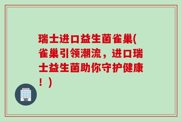 瑞士进口益生菌雀巢(雀巢引领潮流,进口瑞士益生菌助你守护健康!) 瑞士进口益生菌雀巢(雀巢引领潮流,进口瑞士益生菌助你守护健康!)