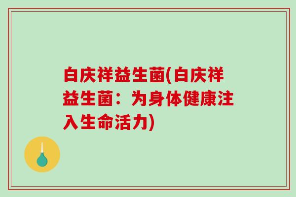 白庆祥益生菌(白庆祥益生菌:为身体健康注入生命活力) 白庆祥益生菌(白庆祥益生菌:为身体健康注入生命活力)