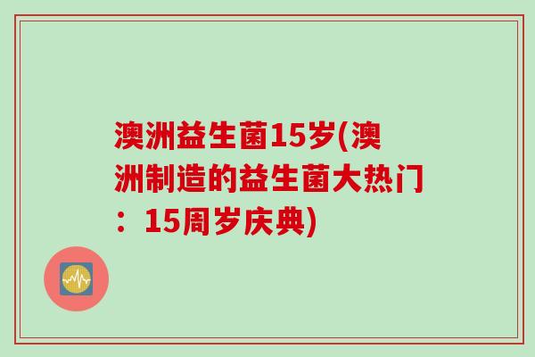 澳洲益生菌15岁(澳洲制造的益生菌大热门：15周岁庆典)
