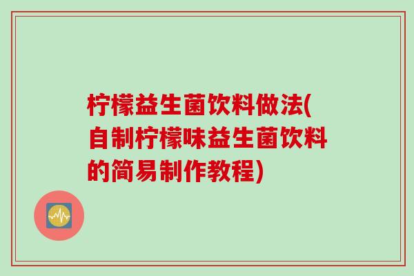 柠檬益生菌饮料做法(自制柠檬味益生菌饮料的简易制作教程)