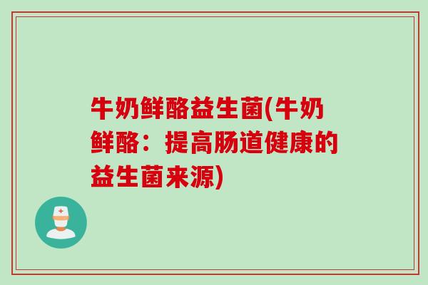 牛奶鲜酪益生菌(牛奶鲜酪：提高肠道健康的益生菌来源)