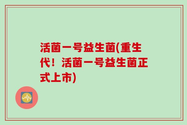 活菌一号益生菌(重生代!活菌一号益生菌正式上市) 活菌一号益生菌(重生代!活菌一号益生菌正式上市)