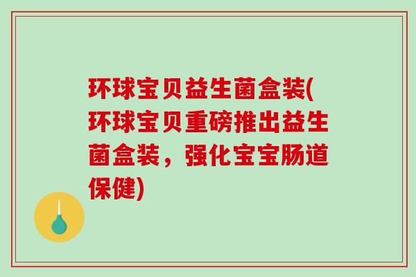 环球宝贝益生菌盒装(环球宝贝重磅推出益生菌盒装，强化宝宝肠道保健)