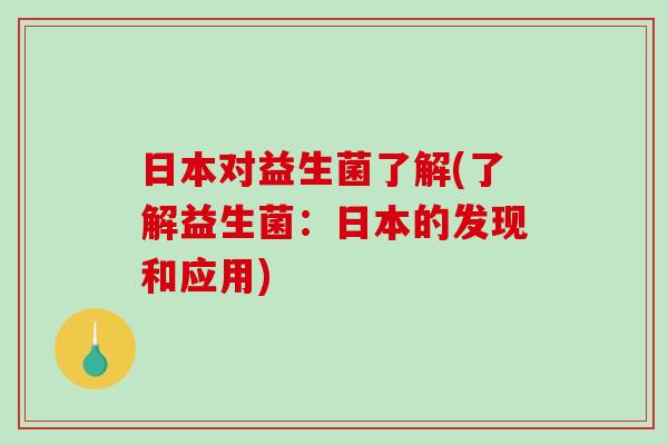 日本对益生菌了解(了解益生菌：日本的发现和应用)