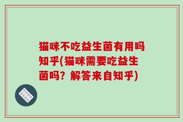 猫咪不吃益生菌有用吗知乎(猫咪需要吃益生菌吗?解答来自知乎) 猫咪不吃益生菌有用吗知乎(猫咪需要吃益生菌吗?解答来自知乎)