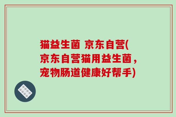 猫益生菌 京东自营(京东自营猫用益生菌，宠物肠道健康好帮手)