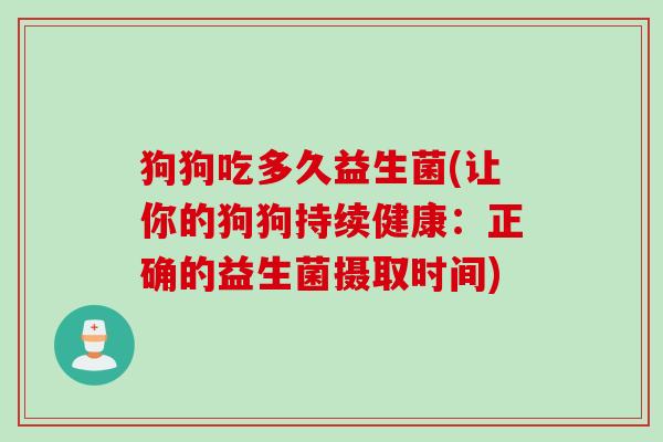 狗狗吃多久益生菌(让你的狗狗持续健康:正确的益生菌摄取时间) 狗狗吃多久益生菌(让你的狗狗持续健康:正确的益生菌摄取时间)