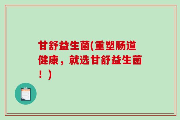 甘舒益生菌(重塑肠道健康，就选甘舒益生菌！)