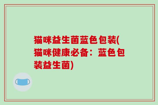 猫咪益生菌蓝色包装(猫咪健康必备：蓝色包装益生菌)