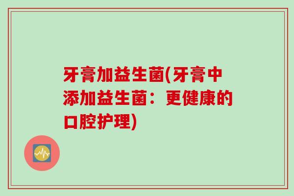 牙膏加益生菌(牙膏中添加益生菌：更健康的口腔护理)
