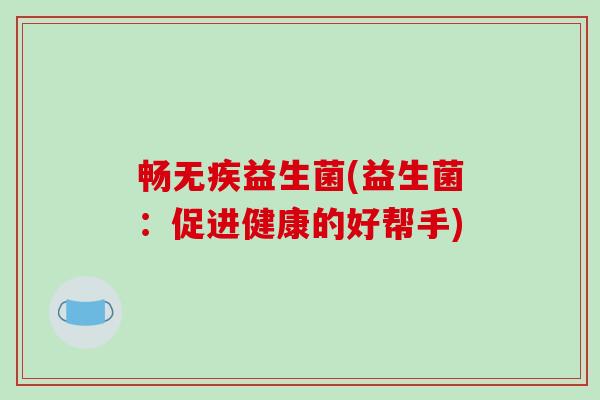 畅无疾益生菌(益生菌：促进健康的好帮手)