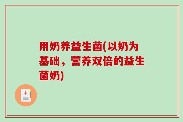 用奶养益生菌(以奶为基础,营养双倍的益生菌奶) 用奶养益生菌(以奶为基础,营养双倍的益生菌奶)
